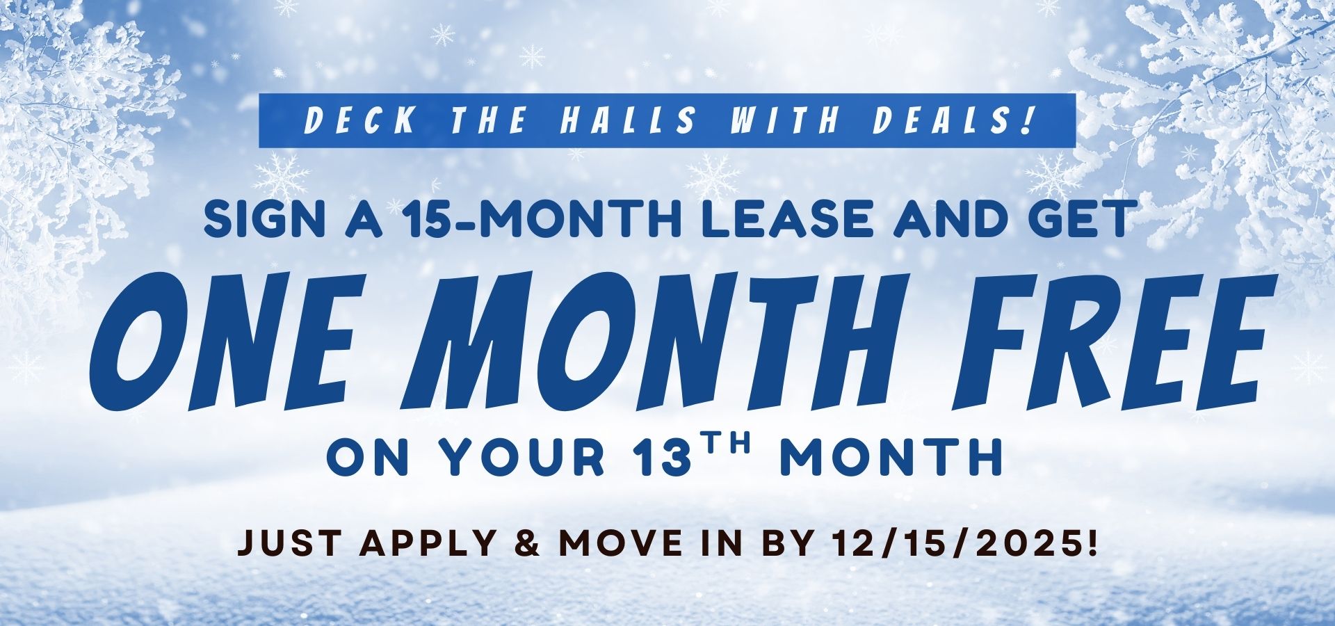 DECK THE HALLS WITH DEALS!  Sign a 15-month lease and get 1 month FREE—on your 13th month Just apply & move in by 12/15/2025!